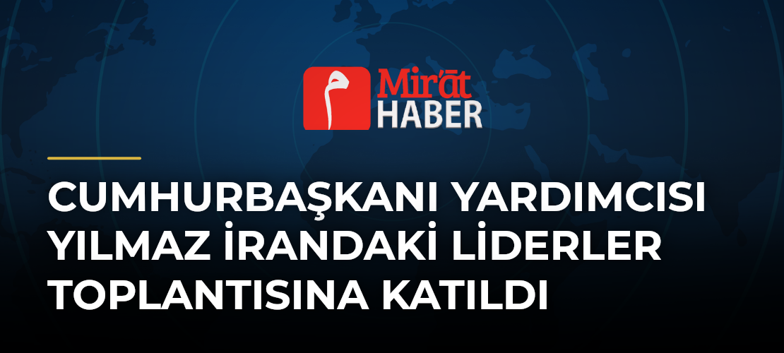 Cumhurbaşkanı Yardımcısı Yılmaz İrandaki Liderler Toplantısına Katıldı