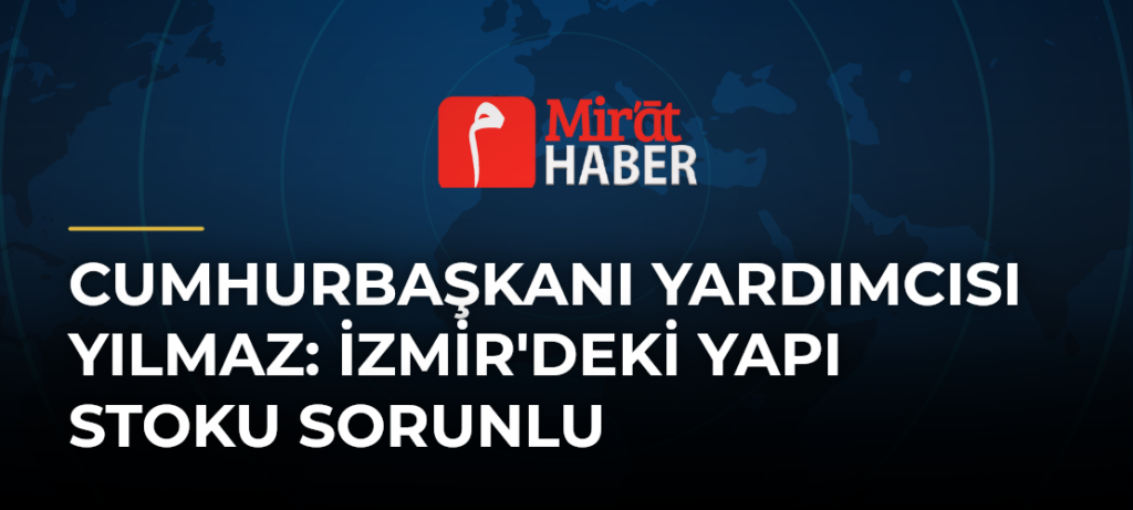 Cumhurbaşkanı Yardımcısı Yılmaz: İzmir’deki Yapı Stoku Sorunlu