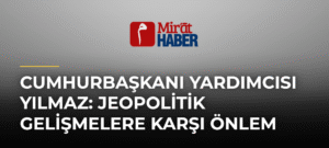 Cumhurbaşkanı Yardımcısı Yılmaz: Jeopolitik Gelişmelere Karşı Önlem