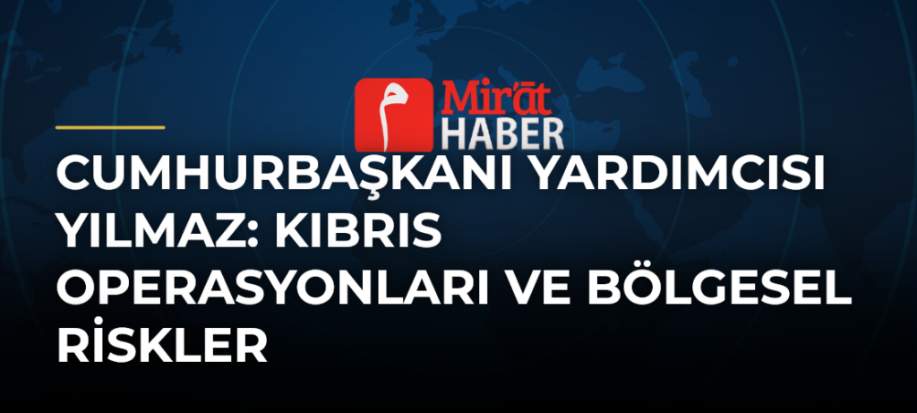 Cumhurbaşkanı Yardımcısı Yılmaz: Kıbrıs Operasyonları ve Bölgesel Riskler