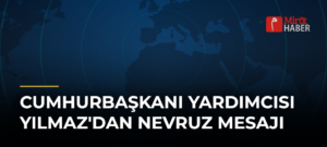 Cumhurbaşkanı Yardımcısı Yılmaz’dan Nevruz Mesajı