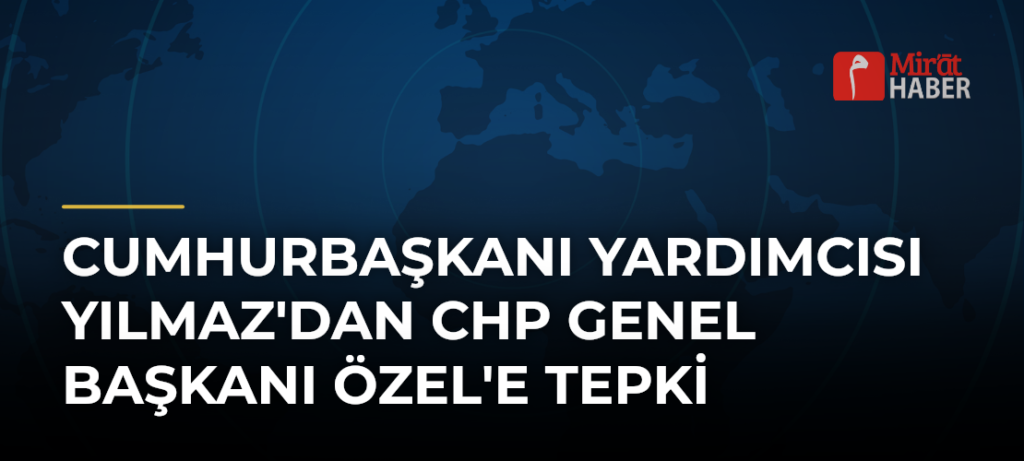 Cumhurbaşkanı Yardımcısı Yılmaz’dan CHP Genel Başkanı Özel’e Tepki