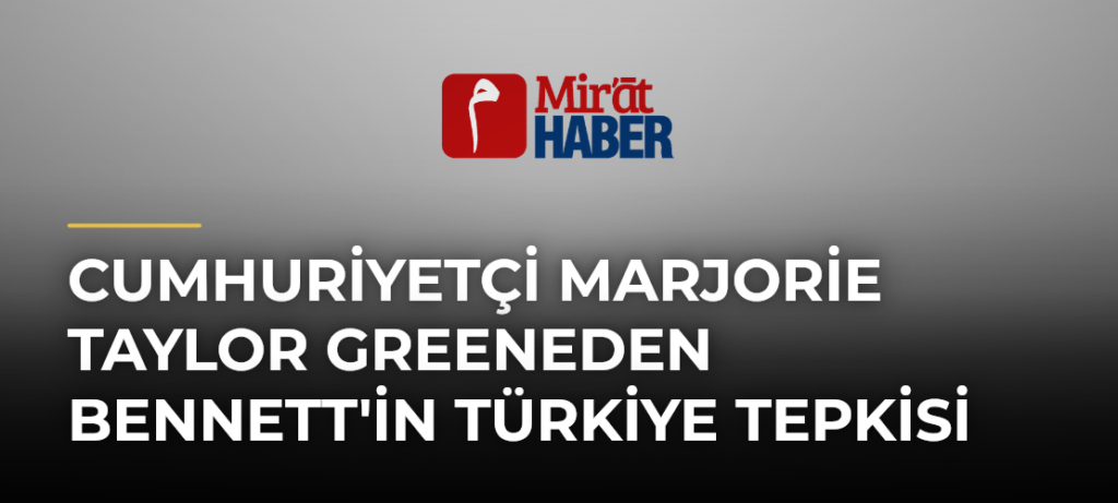 Cumhuriyetçi Marjorie Taylor Greeneden Bennett’in Türkiye Tepkisi