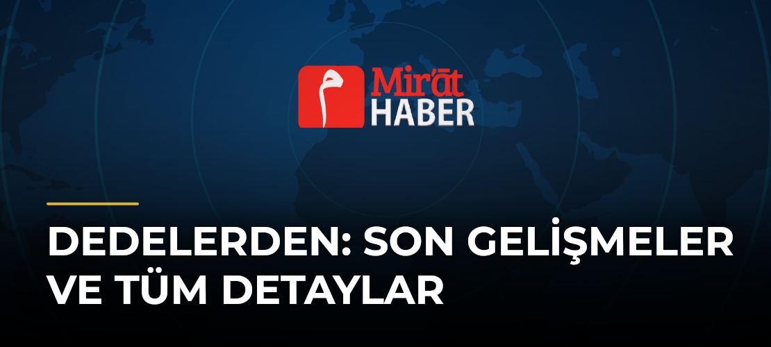 Dedelerden: Son Gelişmeler ve Tüm Detaylar