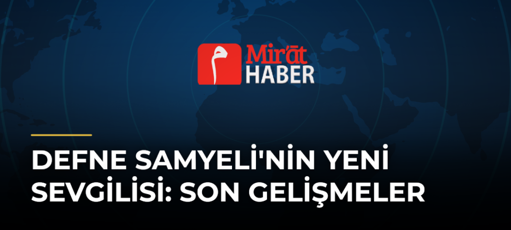 Defne Samyeli’nin Yeni Sevgilisi: Son Gelişmeler