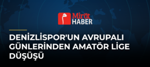Denizlispor’un Avrupalı Günlerinden Amatör Lige Düşüşü