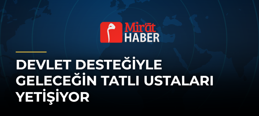 Devlet Desteğiyle Geleceğin Tatlı Ustaları Yetişiyor