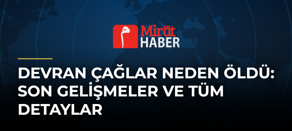 Devran Çağlar Neden Öldü: Son Gelişmeler ve Tüm Detaylar