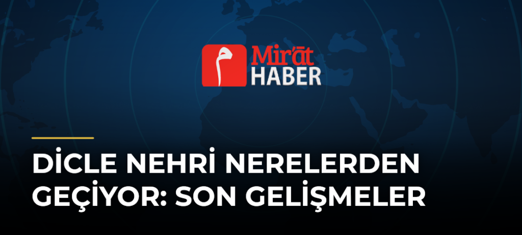 Dicle Nehri Nerelerden Geçiyor: Son Gelişmeler