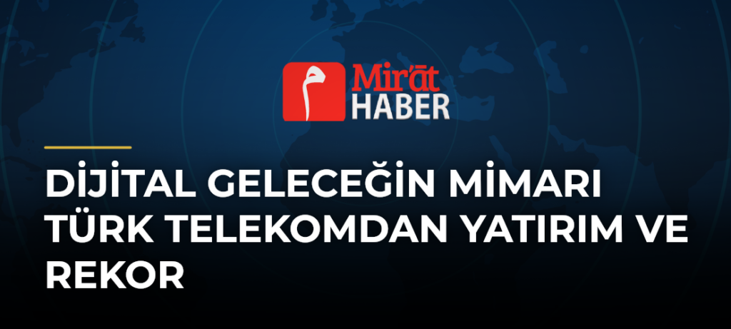 Dijital Geleceğin Mimarı Türk Telekomdan Yatırım ve Rekor