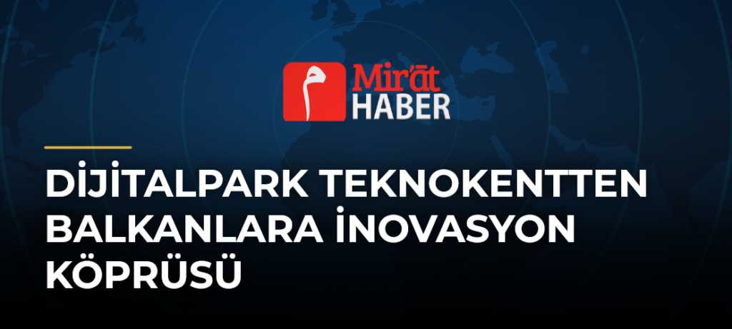 Dijitalpark Teknokentten Balkanlara İnovasyon Köprüsü