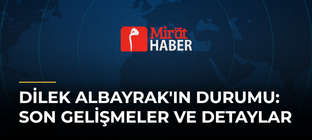 Dilek Albayrak’ın Durumu: Son Gelişmeler ve Detaylar
