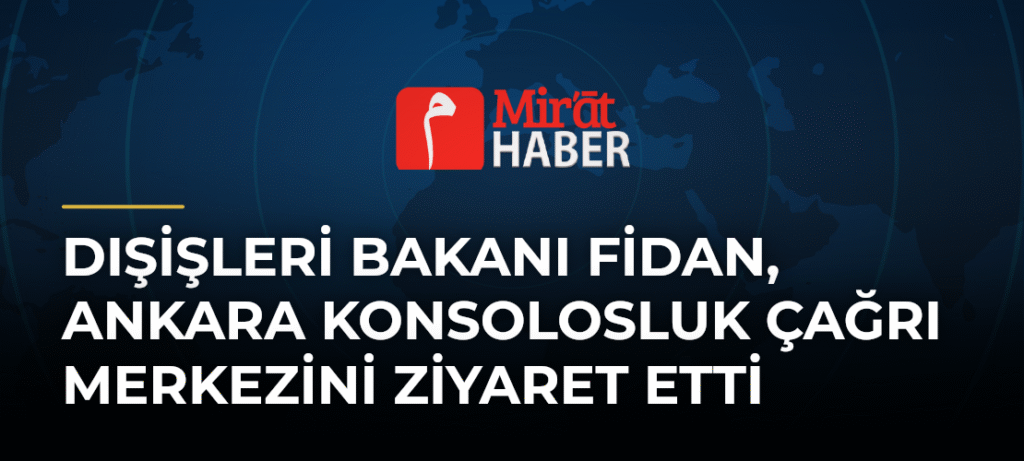Dışişleri Bakanı Fidan, Ankara Konsolosluk Çağrı Merkezini Ziyaret Etti