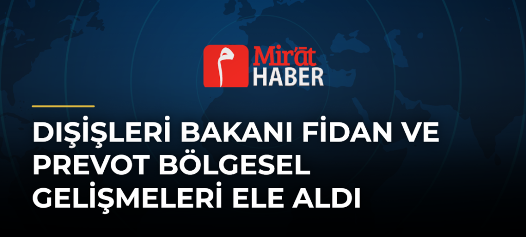 Dışişleri Bakanı Fidan ve Prevot Bölgesel Gelişmeleri Ele Aldı