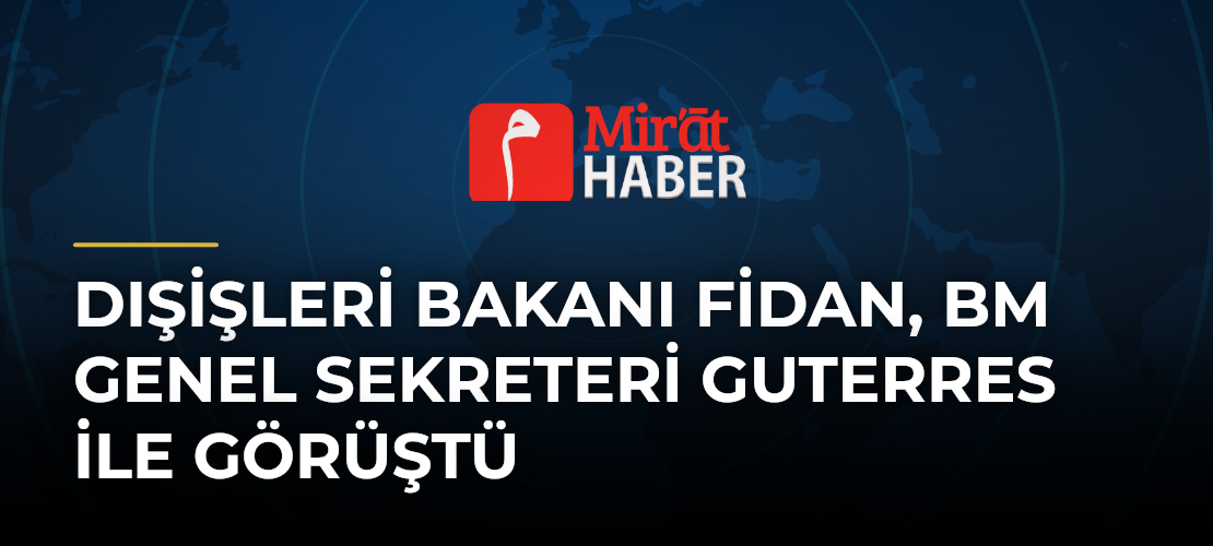 Dışişleri Bakanı Fidan, BM Genel Sekreteri Guterres ile Görüştü