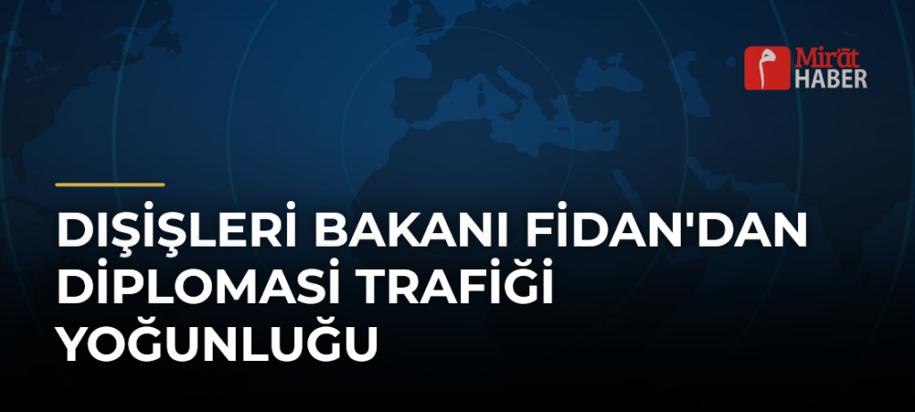 Dışişleri Bakanı Fidan’dan Diplomasi Trafiği Yoğunluğu