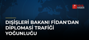 Dışişleri Bakanı Fidan’dan Diplomasi Trafiği Yoğunluğu