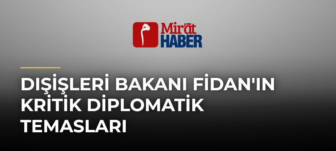 Dışişleri Bakanı Fidan'ın Kritik Diplomatik Temasları - Mirat Haber