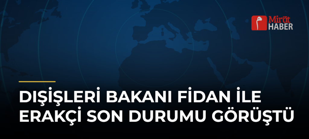 Dışişleri Bakanı Fidan ile Erakçi Son Durumu Görüştü