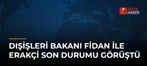 Dışişleri Bakanı Fidan ile Erakçi Son Durumu Görüştü