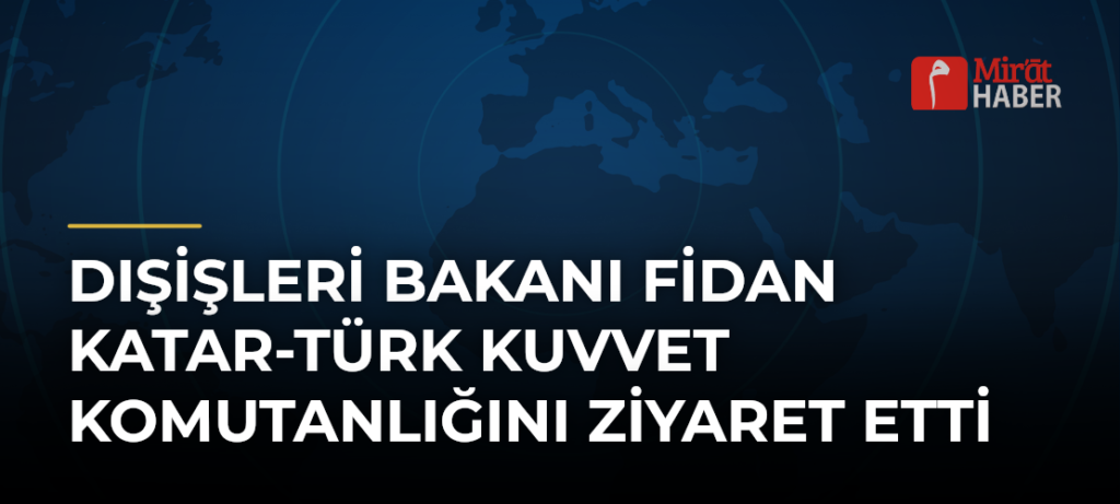 Dışişleri Bakanı Fidan Katar-Türk Kuvvet Komutanlığını Ziyaret Etti