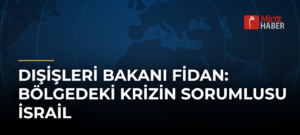 Dışişleri Bakanı Fidan: Bölgedeki Krizin Sorumlusu İsrail