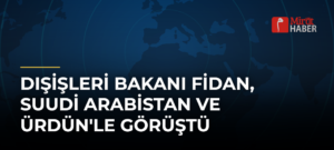 Dışişleri Bakanı Fidan, Suudi Arabistan ve Ürdün’le Görüştü