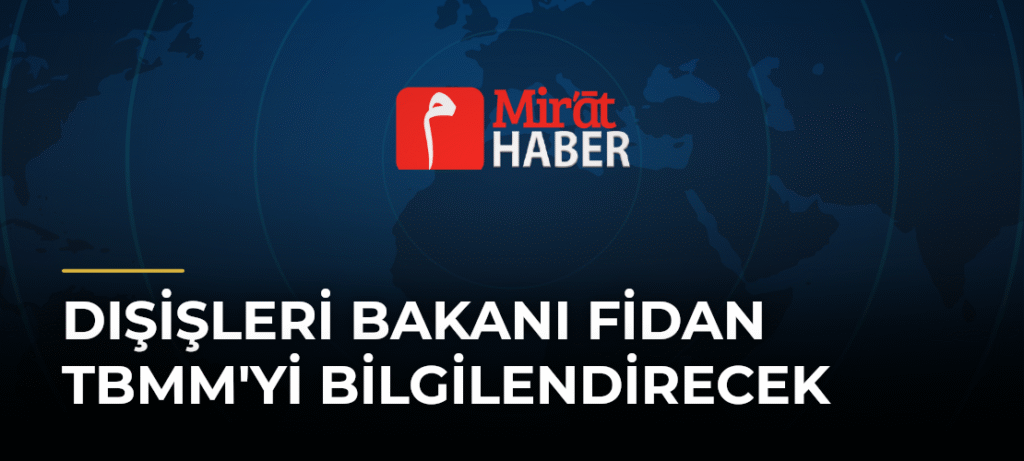 Dışişleri Bakanı Fidan TBMM’yi Bilgilendirecek
