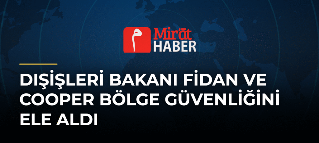 Dışişleri Bakanı Fidan ve Cooper Bölge Güvenliğini Ele Aldı