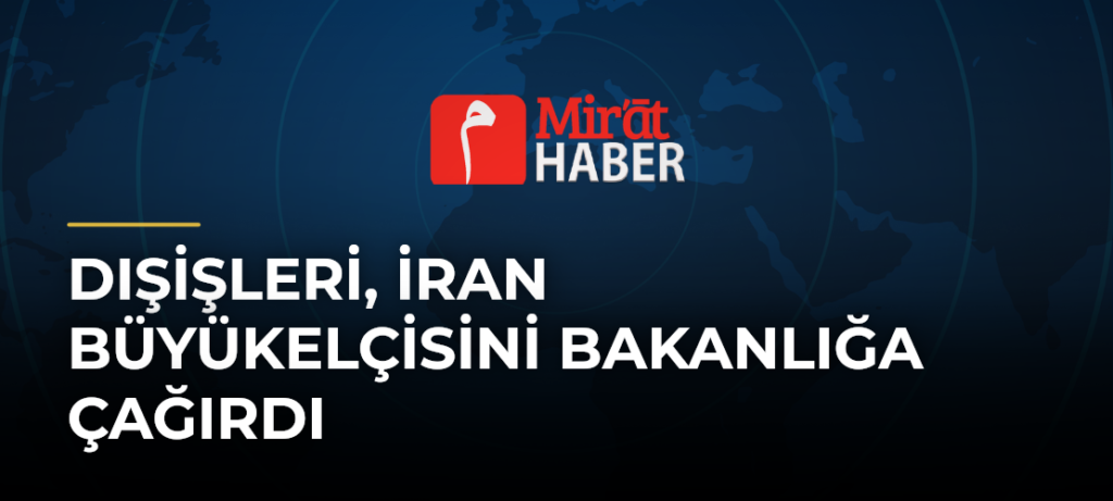 Dışişleri, İran Büyükelçisini Bakanlığa Çağırdı