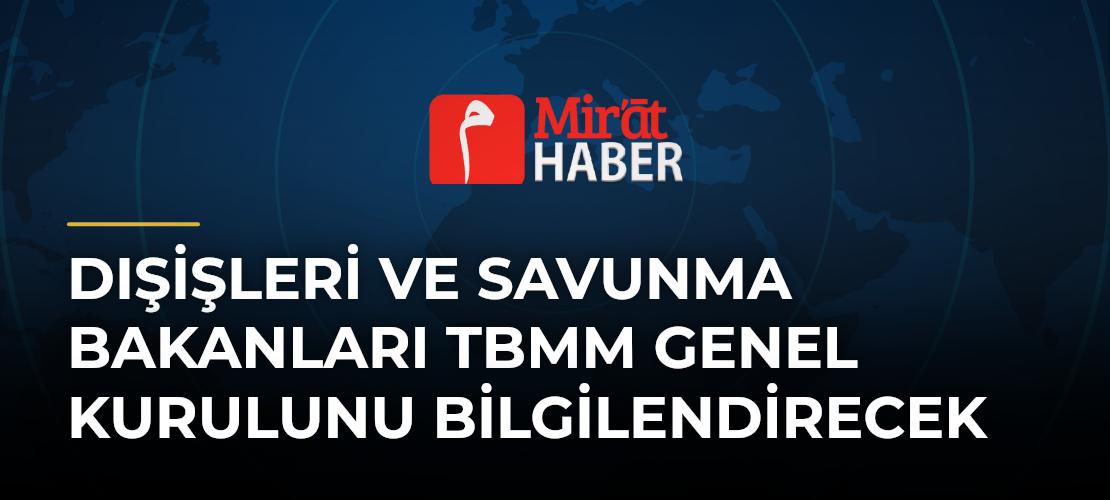 Dışişleri ve Savunma Bakanları TBMM Genel Kurulunu Bilgilendirecek