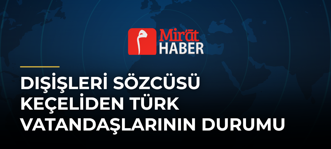 Dışişleri Sözcüsü Keçeliden Türk Vatandaşlarının Durumu