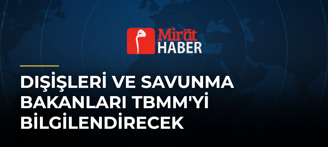 Dışişleri ve Savunma Bakanları TBMM'yi Bilgilendirecek