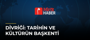 Divriği: Tarihin ve Kültürün Başkenti