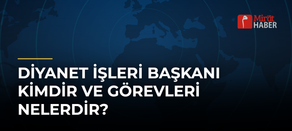 Diyanet İşleri Başkanı Kimdir ve Görevleri Nelerdir?