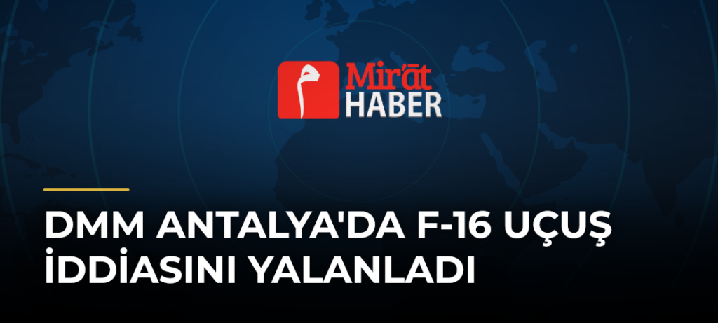 DMM Antalya’da F-16 Uçuş İddiasını Yalanladı
