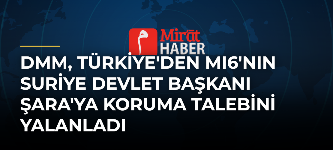 DMM, Türkiye'den MI6'nın Suriye Devlet Başkanı Şara'ya Koruma Talebini Yalanladı