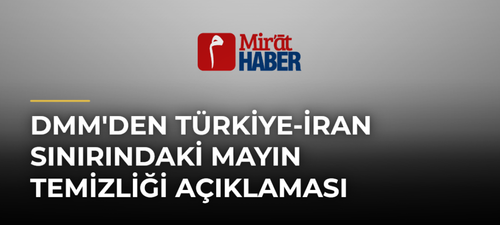 DMM’den Türkiye-İran Sınırındaki Mayın Temizliği Açıklaması
