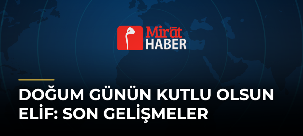 Doğum Günün Kutlu Olsun Elif: Son Gelişmeler