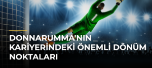 Donnarumma’nın Kariyerindeki Önemli Dönüm Noktaları