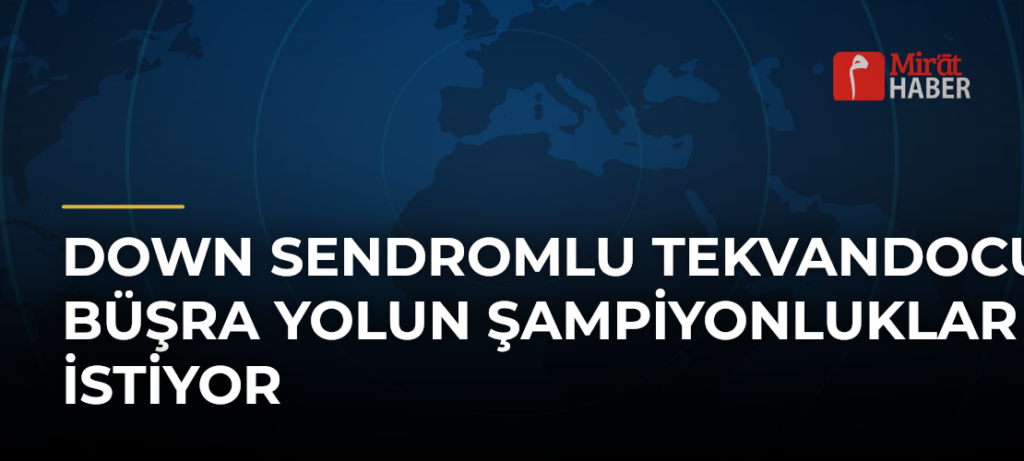 Down Sendromlu Tekvandocu Büşra Yolun Şampiyonluklar İstiyor