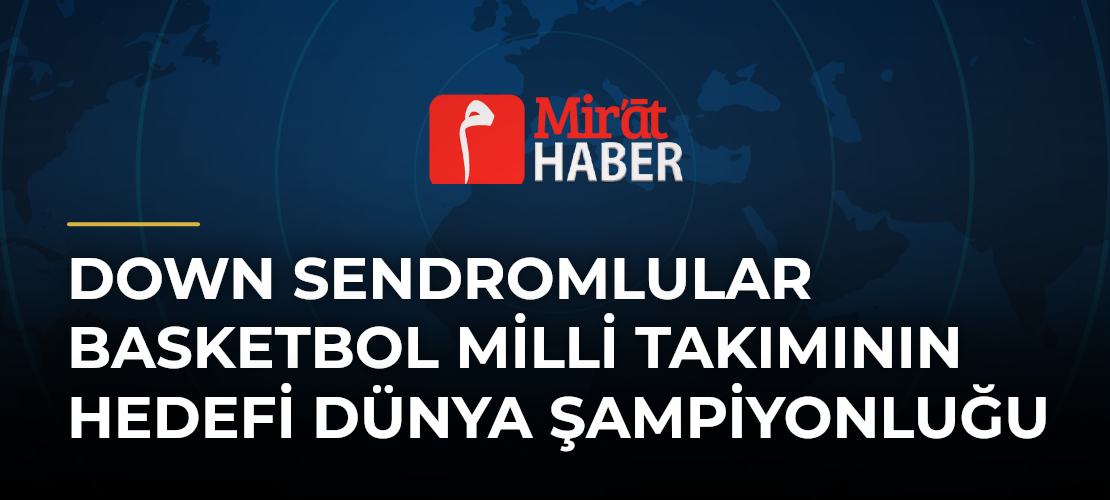 Down Sendromlular Basketbol Milli Takımının Hedefi Dünya Şampiyonluğu