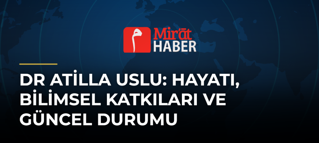 Dr Atilla Uslu: Hayatı, Bilimsel Katkıları ve Güncel Durumu