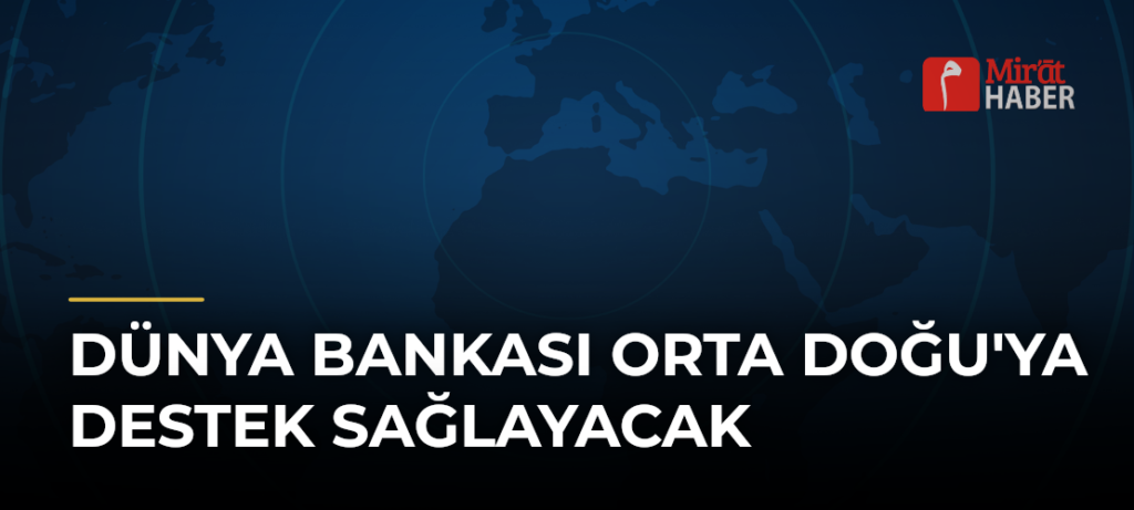 Dünya Bankası Orta Doğu’ya Destek Sağlayacak