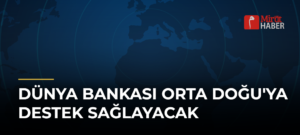 Dünya Bankası Orta Doğu’ya Destek Sağlayacak