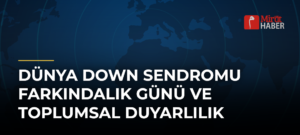Dünya Down Sendromu Farkındalık Günü ve Toplumsal Duyarlılık