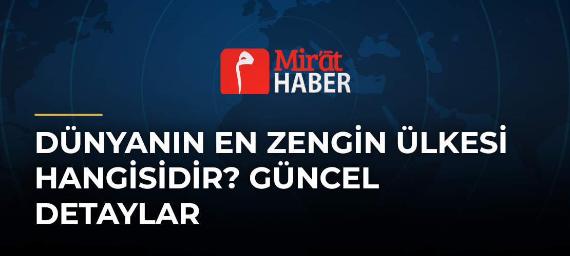 Dünyanın En Zengin Ülkesi Hangisidir? Güncel Detaylar - Mirat Haber