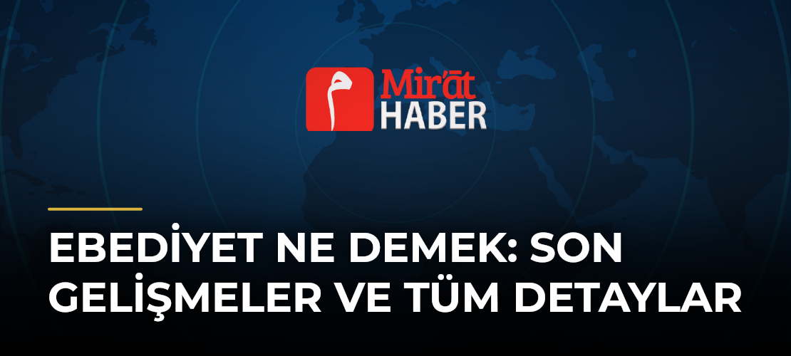 Ebediyet Ne Demek: Son Gelişmeler ve Tüm Detaylar - Mirat Haber