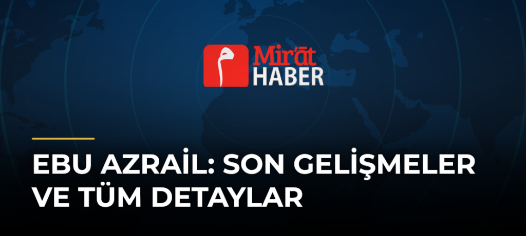Ebu Azrail: Son Gelişmeler ve Tüm Detaylar