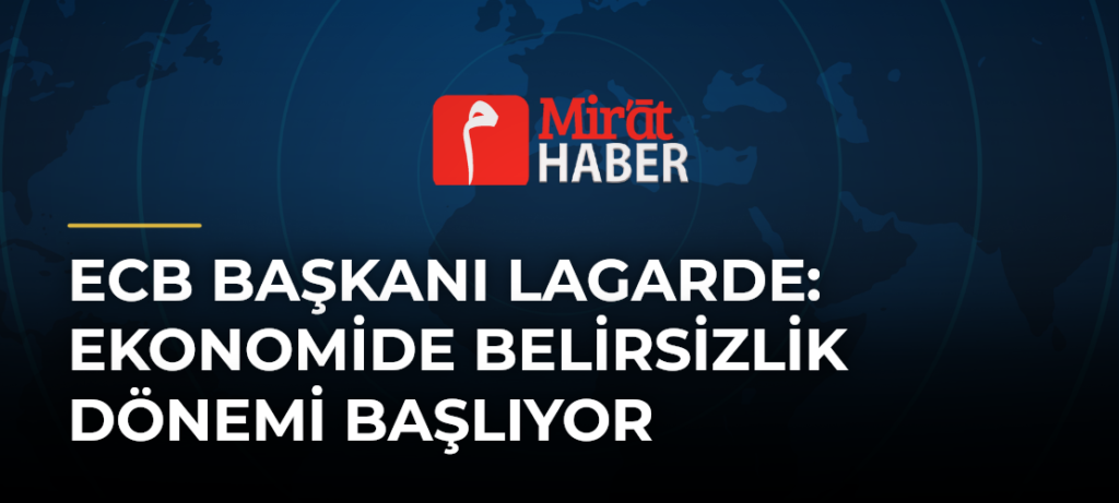 ECB Başkanı Lagarde: Ekonomide Belirsizlik Dönemi Başlıyor